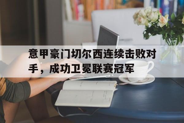 意甲豪门切尔西连续击败对手，成功卫冕联赛冠军的简单介绍